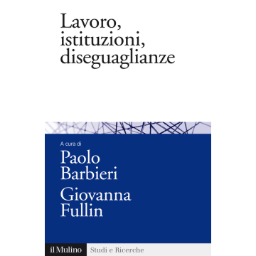 Lavoro, Istituzioni, Diseguaglianze - Barbieri P. ; Fullin G.  - Il Mulino - 9788815252920