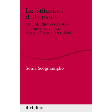 Istituzioni Della Moda. Economia, Magistrature E Scambio Politico Nella Napoli Moderna - Scognamiglio Cestaro Sonia - Il Mulino - 9788815253217