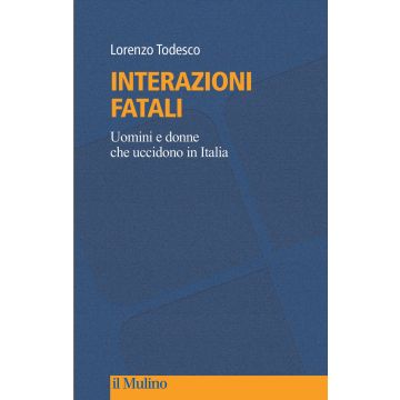 Interazioni fatali. Uomini e donne che uccidono in Italia (Todesco Lorenzo - Il Mulino)