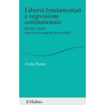 Libertà fondamentali e regressione costituzionale (Bassu Carla - Il Mulino)