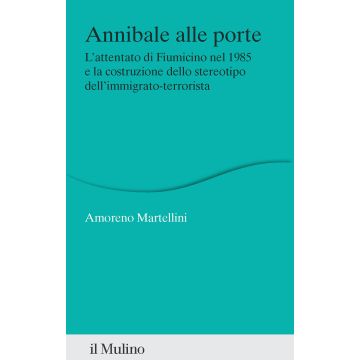 Annibale alle porte. L'attentato di Fiumicino nel 1985 e la costruzione dello stereotipo dell'immigrato-terrorista (Martellini Amoreno - Il Mulino)