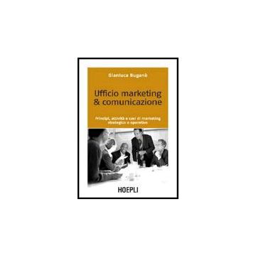 Ufficio Marketing & Comunicazione. Principi, Attivita' E Casi Di Marketing Strategico E Operativo