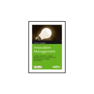 Innovation Management. Logiche, Strumenti E Soluzioni Per Gestire Con Successo Il Processo Di Innovazione E Sviluppo Del Prodotto