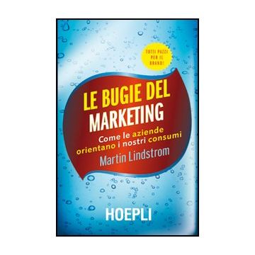 Le Bugie Del Marketing. Come Le Aziende Orientano I Nostri Consumi 