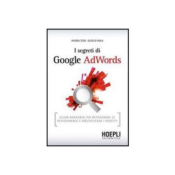 I Segreti Di Google Adwords. Guida Avanzata Per Ottimizzare Le Performance E Molti Moltiplicare I Profitti 