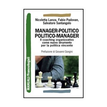 Manager-politico politico-manager. Il coaching organizzativo come nuovo strumento per la politica vincente - Lanza Nicoletta; Padovan Fabio; Santangelo Salvatore - Franco Angeli - 9788820401245 - Leader Politici E Leadership, Gestione E Tecniche 