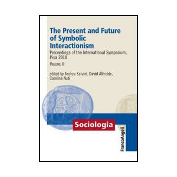 The Present And Future Of Symbolic Interactionism. Proceedings Of The International  Symposium, Pisa 2010 . Vol. 2 - Altheide D. ; Nuti C. ; Salvini A.  - Franco Angeli - 9788820402389