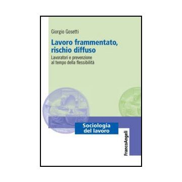 Lavoro Frammentato, Rischio Diffuso. Lavoratori E Prevenzione Al Tempo Della Flessibilita' - Gosetti Giorgio - Franco Angeli - 9788820402976 - Sicurezza E Salute Del Lavoro E Dell'industria, Sociologia Del Lavoro E Dell'impiego