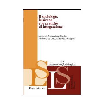 Il Sociologo, Le Sirene E Le Pratiche Di Integrazione  - Cipolla C. ; De Lillo A. ; Ruspini E.  - Franco Angeli - 9788820403096 - Ricerche E Statistiche Sociali