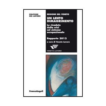 Un Lento Dimagrimento. Le Ricadute Della Crisi Sul Sistema Occupazionale. Rapporto  2012  - Veneto Lavoro  - Franco Angeli - 9788820403775 - Veneto, Occupazione E Disoccupazione