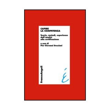 Capire La Competenza. Teorie, Metodi, Esperienze Dall'analisi Alla Certificazione - Bresciani P. G.  - Franco Angeli - 9788820404420 - Formazione Industriale E Professionale, Economia Del Lavoro