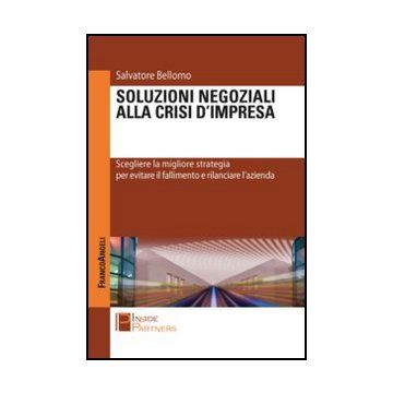 Soluzioni negoziali alla crisi d'impresa. Scegliere la migliore strategia per evitare il fallimento e rilanciare l'azienda - Bellomo Salvatore - Franco Angeli - 9788820404680 - Bancarotta E Insolvenza, Strategia D'impresa, Finanza Aziendale