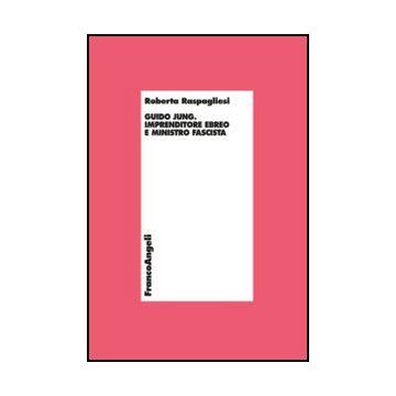 Guido Jung. Imprenditore Ebreo E Ministro Fascista - Raspagliesi Roberta - Franco Angeli - 9788820405779