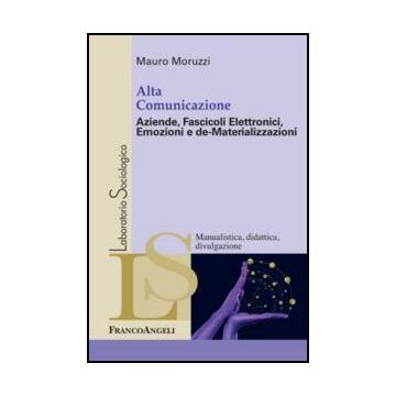 Alta Comunicazione. Aziende, Fascicoli Elettronici, Emozioni e de-Materializzazioni - Moruzzi Mauro - Franco Angeli - 9788820406080 - Sociologia