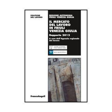 Il Mercato Del Lavoro In Friuli Venezia Giulia. Rapporto 2012  - Agenzia Regionale Del Lavoro  - Franco Angeli - 9788820406141 - Friuli Venezia Giulia, Economia Del Lavoro