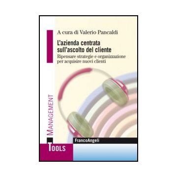 L' Azienda Centrata Sull'ascolto Del Cliente. Ripensare Strategie E Organizzazione  Per Acquisire Nuovi Clienti  - Pancaldi V.  - Franco Angeli - 9788820406394