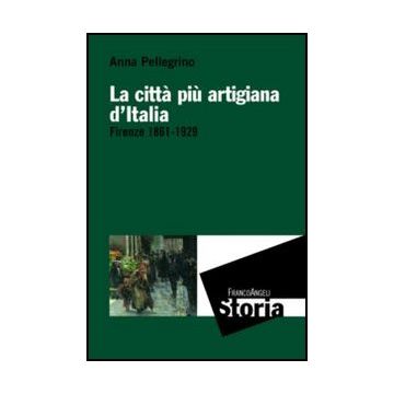La città più artigiana d'Italia. Firenze 1861-1929  - Pellegrino Anna - Franco Angeli - 9788820406493 - Primo Dopoguerra, 1918-1939, Storia Economica, Storia D'italia, Storia Contemporanea Dal 1700 Al 1900, Storia Del 20. Secolo Dal 1900 Al 2000