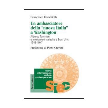 Un ambasciatore della "nuova Italia" a Washington. Alberto Tarchiani e le relazioni tra Italia e Stati Uniti 1945-1947 - Fracchiolla Domenico - Franco Angeli - 9788820407148 - Dal 1945 Al 1960, Relazioni Internazionali, Storia D'italia