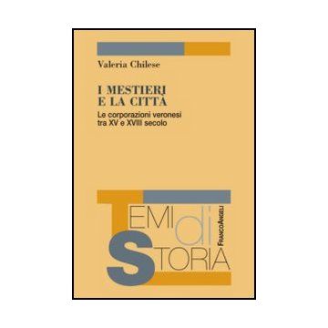I mestieri e la città. Le corporazioni veronesi tra XV e XVIII secolo  - Chilese Valeria - Franco Angeli - 9788820407230