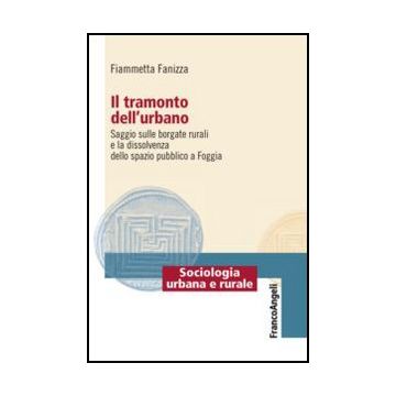 Il Tramonto Dell'urbano. Saggio Sulle Borgate Rurali E La Dissolvenza Dello Spazio  Pubblico A Foggia  - Fanizza Fiammetta - Franco Angeli - 9788820408237 - Foggia, Comunita Urbane, Sociologia