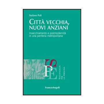 Citta' Vecchia, Nuovi Anziani. Invecchiamento E Postmodernita' In Una Periferia  Metropolitana - Poli Stefano - Franco Angeli - 9788820408497 - Genova, Ricerche E Statistiche Sociali, Gruppi Sociali In Base All'eta: Anziani