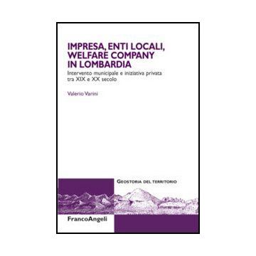 Impresa, enti locali, welfare company in Lombardia. Intervento municipale e iniziativa privata tra XIX e XX secolo - Varini Valerio - Franco Angeli - 9788820408985