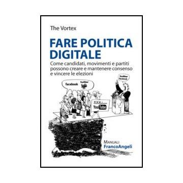 Fare politica digitale. Come candidati, movimenti e partiti possono creare e mantenere consenso e vincere le elezioni - The Vortex  - Franco Angeli - 9788820411077