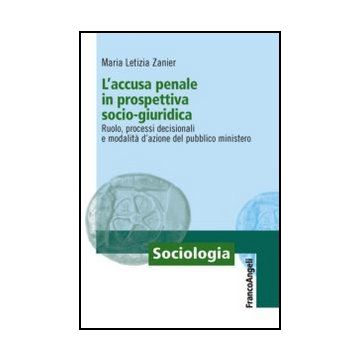 L’accusa penale in prospettiva socio-giuridica. Ruolo, processi decisionali e modalità d’azione del pubblico ministero  - Zanier M. Letizia - Franco Angeli - 9788820411237