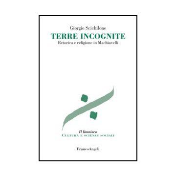 Terre Incognite. Retorica E Religione In Machiavelli - Scichilone Giorgio - Franco Angeli - 9788820411589 - Scienza E Teoria Politica