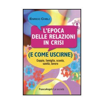 L'epoca delle relazioni in crisi (e come uscirne). Coppia, famiglia, scuola, sanità, lavoro - Cheli Enrico - Franco Angeli - 9788820413644