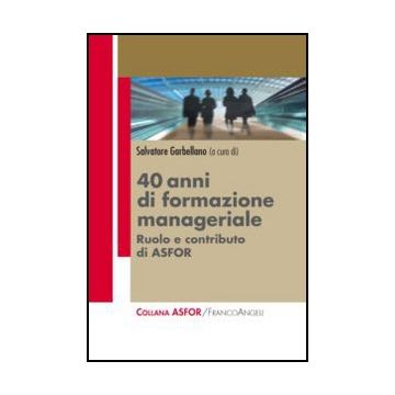 Quarant'anni Di Formazione Manageriale. Ruolo E Contributo Di Asfor - Garbellano S.  - Franco Angeli - 9788820414832