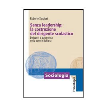 Senza leadership: la costruzione del dirigente scolastico. Dirigenti e autonomia nella scuola italiana - Serpieri Roberto - Franco Angeli - 9788820415594 - Dirigenti E Consigli Scolastici
