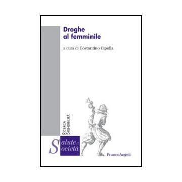 Droghe Al Femminile - Cipolla C.  - Franco Angeli - 9788820416140 - Abuso Di Droghe E Di Altre Sostanze: Aspetti Sociali