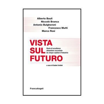 Vista Sul Futuro. Storie Di Eccellenza Alimentare Raccontate Da Cinque Capitani  D'industria - Cristini G.  - Franco Angeli - 9788820416621
