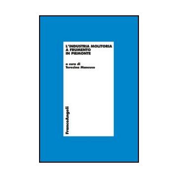 L' Industria Molitoria A Frumento In Piemonte  - Mancuso T.  - Franco Angeli - 9788820416744