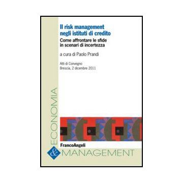 Il risk management negli istituti di Credito. Come affrontare le sfide in scenari di incertezza. Atti di Convegno Brescia, 2 dicembre 2011 - Prandi P.  - Franco Angeli - 9788820416935