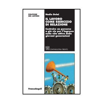 Il lavoro come esercizio di relazione. Costruire un percorso a più vie per l'ingresso nella vita attiva delle giovani generazioni - Delai N.  - Franco Angeli - 9788820417970