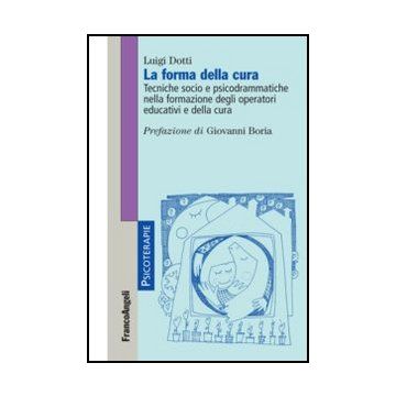 La Forma Della Cura. Tecniche Socio E Psicodrammatiche Nella Formazione Degli Opera Operatori Educativi E Della Cura  - Dotti Luigi - Franco Angeli - 9788820421595
