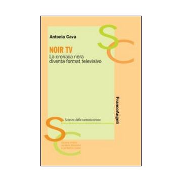 Noir Tv. La Cronaca Nera Diventa Format Televisivo - Cava Antonia - Franco Angeli - 9788820424749