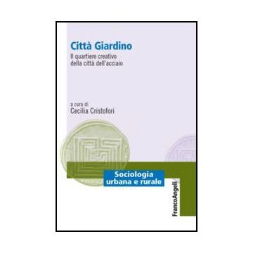 Citta' Giardino. Il Quartiere Creativo Della Citta' Dell'acciaio - Cristofori - Franco Angeli - 9788820425005