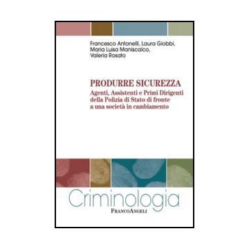 Produrre Sicurezza. Agenti, Assistenti E Primi Dirigenti Della Polizia Di Stato  Di Fronte A Una Societa' In Cambiamento -  - Franco Angeli - 9788820425807