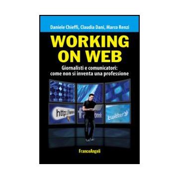 Working On Web. Giornalisti E Comunicatori: Come Non Si Inventa Una Professione - Chieffi Daniele; Dani Claudia; Renzi Marco - Franco Angeli - 9788820427511