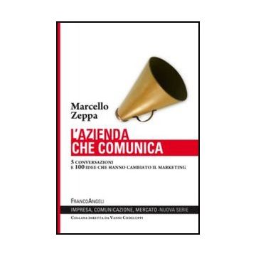 L' Azienda Che Comunica. 5 Conversazioni E 100 Idee Che Hanno Cambiato Il Marketing  - Zeppa Marcello - Franco Angeli - 9788820427818