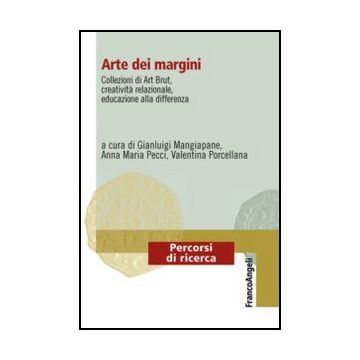 Arte Dei Margini. Collezioni Di Art Brut, Creativita' Relazionale, Educazione Al Alla Differenza - Mangiapane G. ; Pecci A. M. ; Porcellana V.  - Franco Angeli - 9788820428266