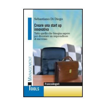 Creare Una Start Up Innovativa. Tutto Quello Che Bisogna Sapere Per Diventare Un Imprenditore Di Successo - Di Diego Sebastiano - Franco Angeli - 9788820430849