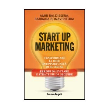 Start Up Marketing. Trasformare Le Idee In Opportunita' Di Business. Errori Da E Evitare E Strategie Da Seguire - Baldissera Amir; Bonaventura Barbara - Franco Angeli - 9788820433673
