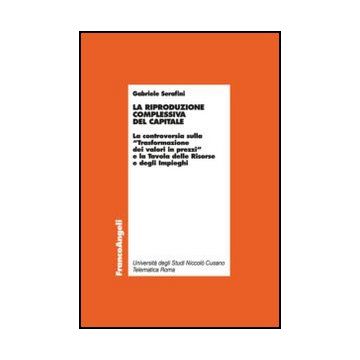 La Riproduzione Complessiva Del Capitale. La Controversia Sulla «trasformazione Dei Valori In Prezzi» E La Tavola Delle Risorse E Degli Impieghi  - Serafini Gabriele - Franco Angeli - 9788820434502