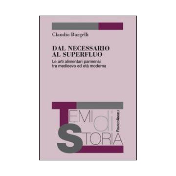 Dal Necessario Al Superfluo. Le Arti Alimentari Parmensi Tra Medioevo Ed Eta' Mo Moderna - Bargelli Claudio - Franco Angeli - 9788820435561