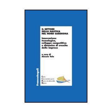Il Settore Della Nautica Nel Nord Sardegna. Innovazione Tecnologica, Sviluppo Compe Competitivo E Dinamica Di Crescita Delle Imprese  - Tola A.  - Franco Angeli - 9788820438838