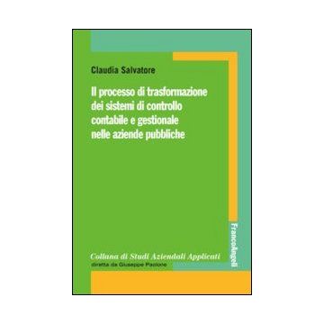 Il Processo Di Trasformazione Dei Sistemi Di Controllo Contabile E Gestionale Nelle Aziende Pubbliche  - Salvatore Claudia - Franco Angeli - 9788820445812